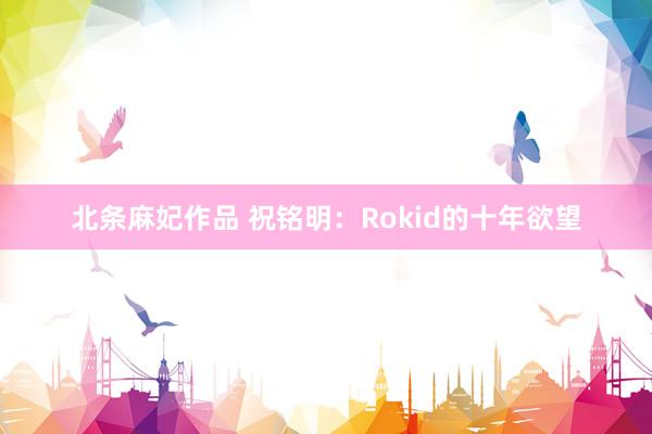 北条麻妃作品 祝铭明：Rokid的十年欲望