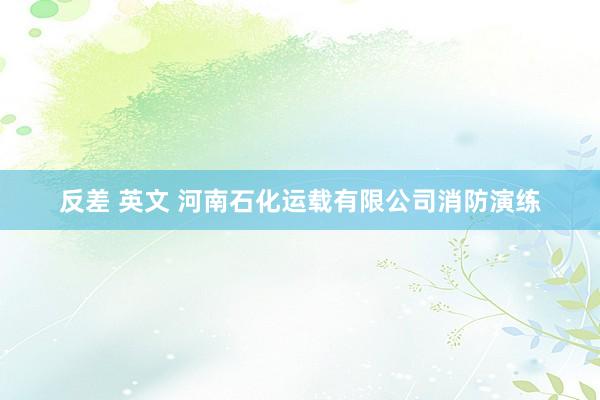 反差 英文 河南石化运载有限公司消防演练