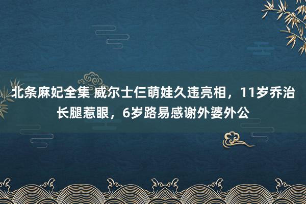北条麻妃全集 威尔士仨萌娃久违亮相，11岁乔治长腿惹眼，6岁路易感谢外婆外公