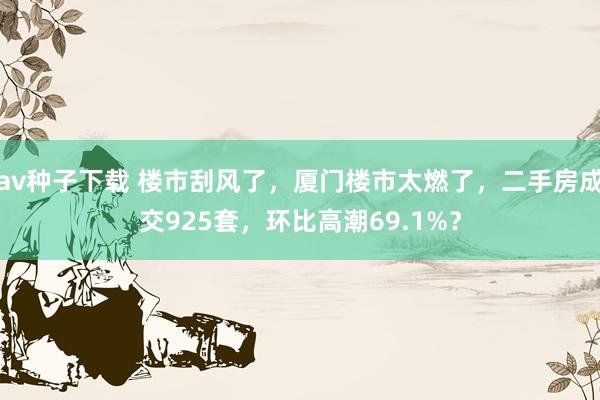 av种子下载 楼市刮风了，厦门楼市太燃了，二手房成交925套，环比高潮69.1%？