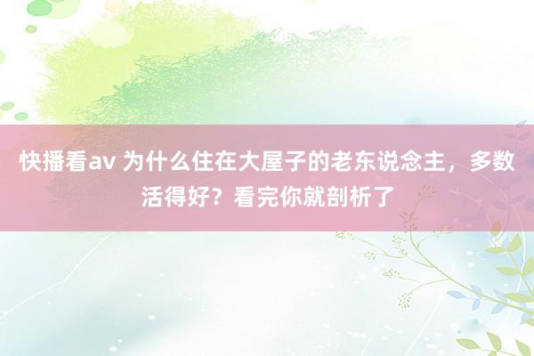 快播看av 为什么住在大屋子的老东说念主，多数活得好？看完你就剖析了