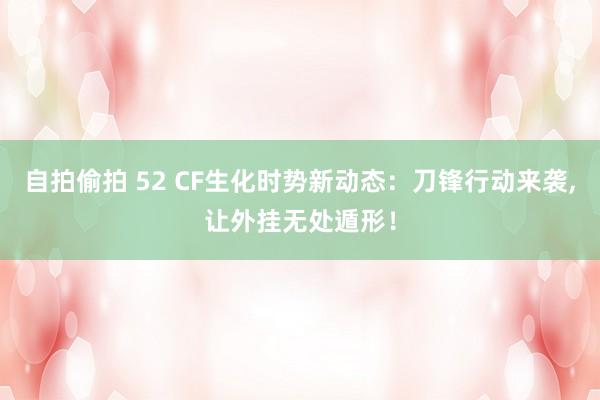 自拍偷拍 52 CF生化时势新动态：刀锋行动来袭，让外挂无处遁形！