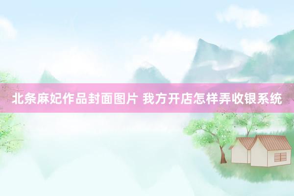 北条麻妃作品封面图片 我方开店怎样弄收银系统