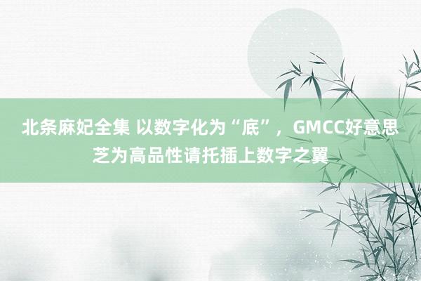 北条麻妃全集 以数字化为“底”，GMCC好意思芝为高品性请托插上数字之翼