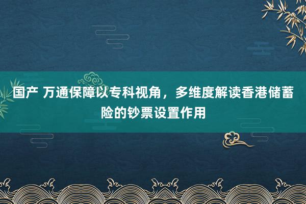 国产 万通保障以专科视角，多维度解读香港储蓄险的钞票设置作用