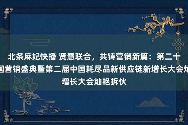 北条麻妃快播 贤慧联合，共铸营销新篇：第二十一届中国营销盛典暨第二届中国耗尽品新供应链新增长大会灿艳拆伙