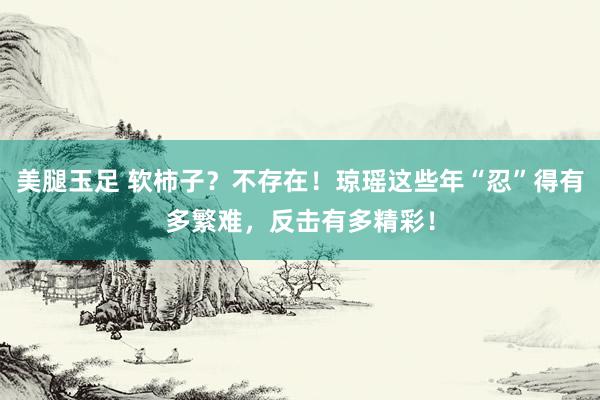 美腿玉足 软柿子？不存在！琼瑶这些年“忍”得有多繁难，反击有多精彩！