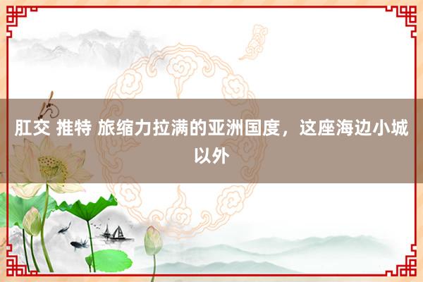 肛交 推特 旅缩力拉满的亚洲国度，这座海边小城以外