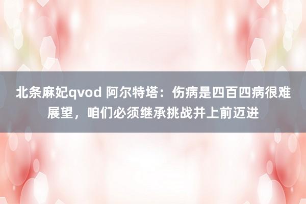 北条麻妃qvod 阿尔特塔：伤病是四百四病很难展望，咱们必须继承挑战并上前迈进