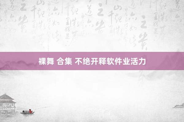 裸舞 合集 不绝开释软件业活力