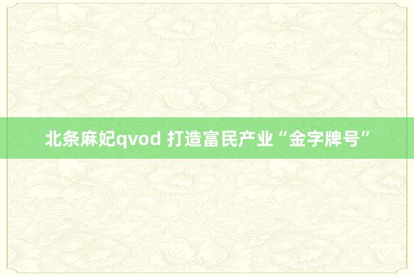 北条麻妃qvod 打造富民产业“金字牌号”
