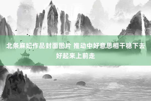 北条麻妃作品封面图片 推动中好意思相干稳下去好起来上前走