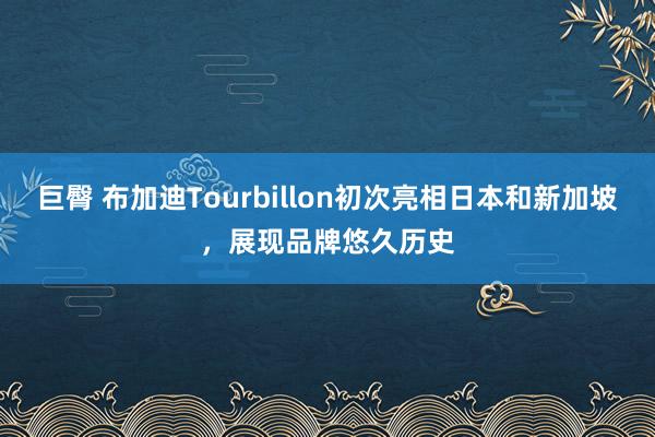 巨臀 布加迪Tourbillon初次亮相日本和新加坡，展现品牌悠久历史