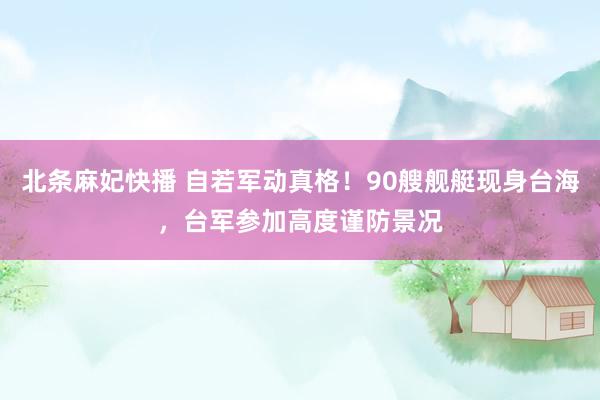 北条麻妃快播 自若军动真格！90艘舰艇现身台海，台军参加高度谨防景况