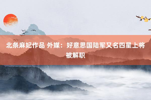 北条麻妃作品 外媒：好意思国陆军又名四星上将被解职
