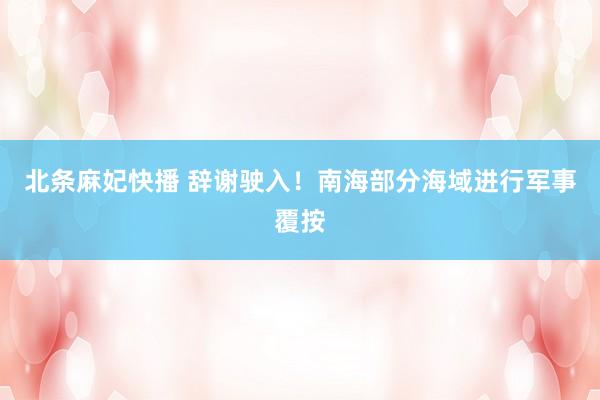 北条麻妃快播 辞谢驶入！南海部分海域进行军事覆按