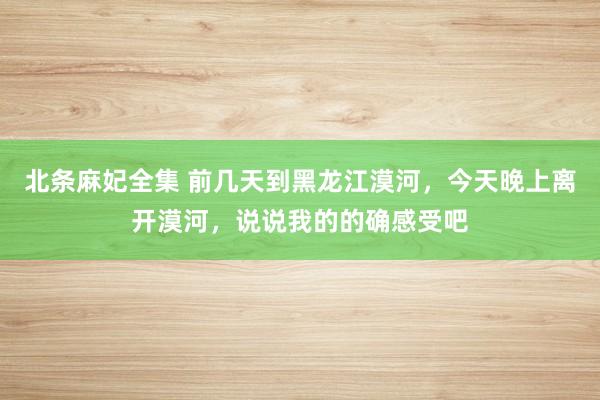 北条麻妃全集 前几天到黑龙江漠河，今天晚上离开漠河，说说我的的确感受吧