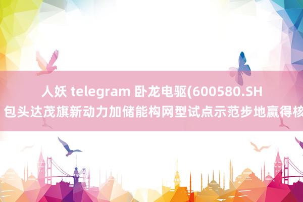 人妖 telegram 卧龙电驱(600580.SH)：包头达茂旗新动力加储能构网型试点示范步地赢得核准