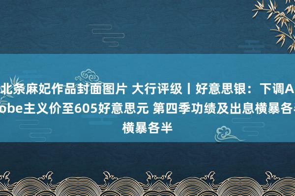 北条麻妃作品封面图片 大行评级丨好意思银：下调Adobe主义价至605好意思元 第四季功绩及出息横暴各半