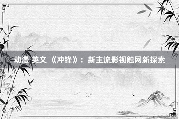 动漫 英文 《冲锋》：新主流影视触网新探索