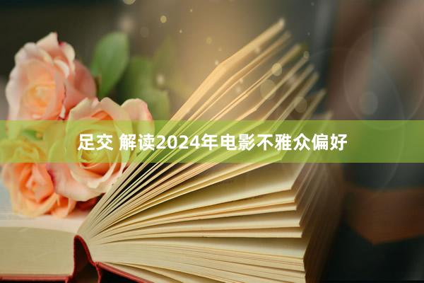 足交 解读2024年电影不雅众偏好