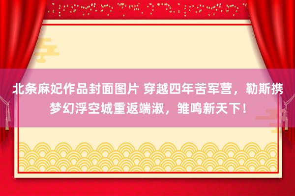 北条麻妃作品封面图片 穿越四年苦军营，勒斯携梦幻浮空城重返端淑，雏鸣新天下！