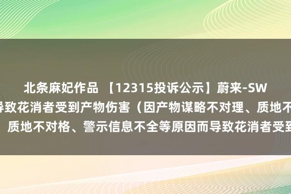 北条麻妃作品 【12315投诉公示】蔚来-SW新增6件投诉公示，波及导致花消者受到产物伤害（因产物谋略不对理、质地不对格、警示信息不全等原因而导致花消者受到产物伤害）问题等