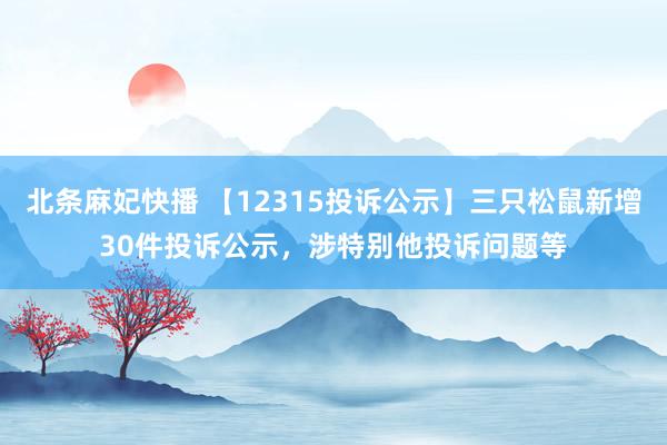 北条麻妃快播 【12315投诉公示】三只松鼠新增30件投诉公示，涉特别他投诉问题等