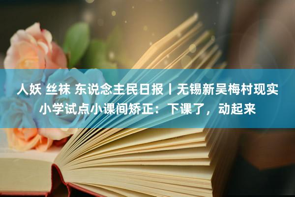 人妖 丝袜 东说念主民日报丨无锡新吴梅村现实小学试点小课间矫正：下课了，动起来