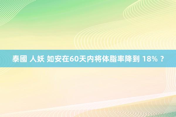 泰國 人妖 如安在60天内将体脂率降到 18% ？