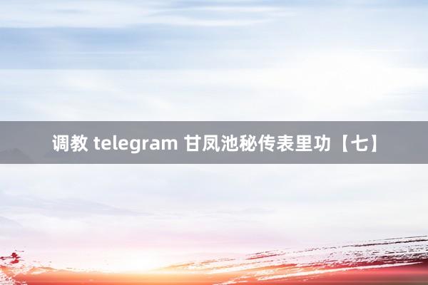 调教 telegram 甘凤池秘传表里功【七】