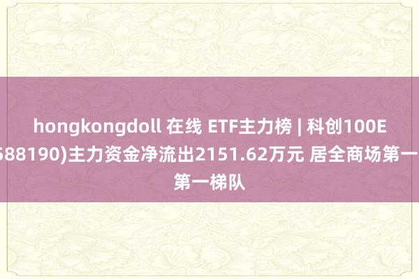 hongkongdoll 在线 ETF主力榜 | 科创100ETF(588190)主力资金净流出2151.62万元 居全商场第一梯队