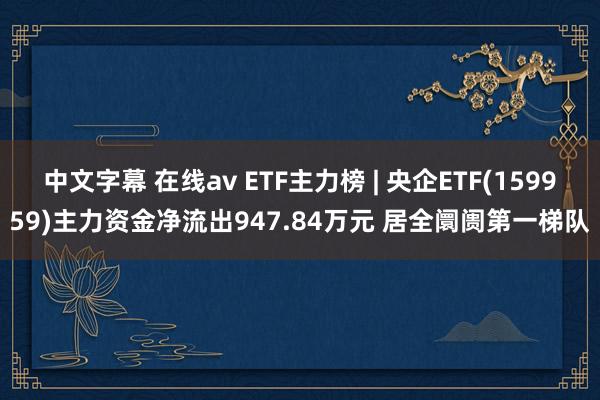 中文字幕 在线av ETF主力榜 | 央企ETF(159959)主力资金净流出947.84万元 居全阛阓第一梯队