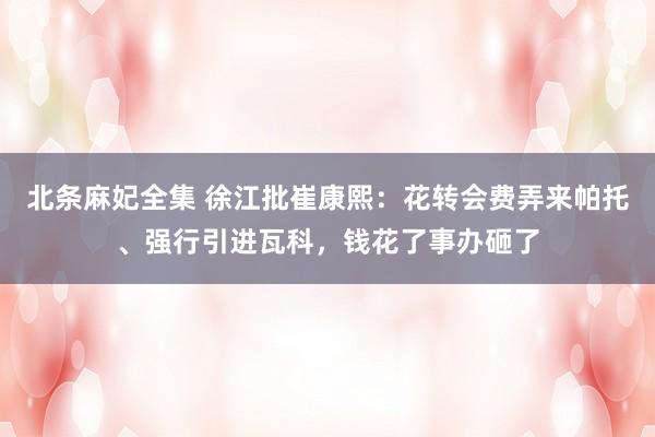 北条麻妃全集 徐江批崔康熙：花转会费弄来帕托、强行引进瓦科，钱花了事办砸了
