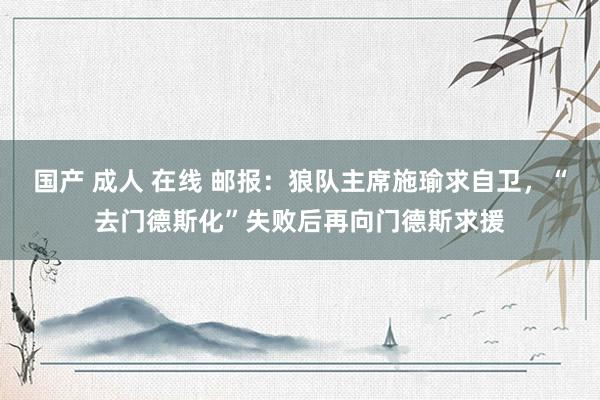 国产 成人 在线 邮报：狼队主席施瑜求自卫，“去门德斯化”失败后再向门德斯求援