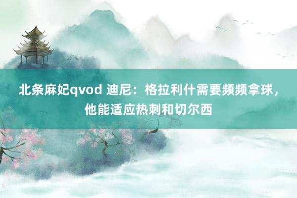 北条麻妃qvod 迪尼：格拉利什需要频频拿球，他能适应热刺和切尔西