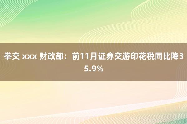 拳交 xxx 财政部：前11月证券交游印花税同比降35.9%