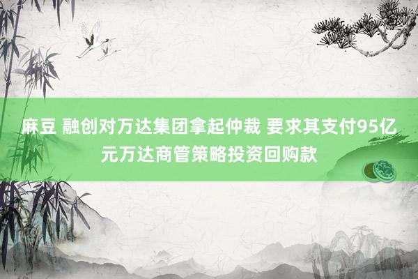 麻豆 融创对万达集团拿起仲裁 要求其支付95亿元万达商管策略投资回购款