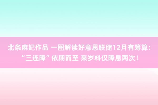 北条麻妃作品 一图解读好意思联储12月有筹算：“三连降”依期而至 来岁料仅降息两次！
