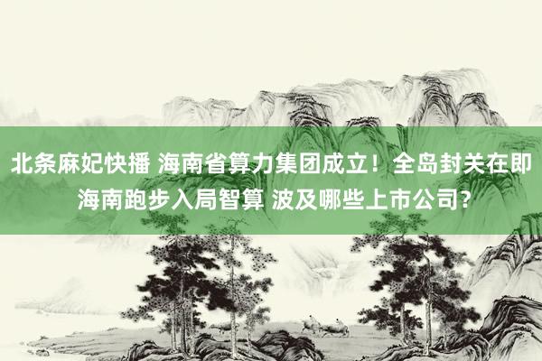 北条麻妃快播 海南省算力集团成立！全岛封关在即 海南跑步入局智算 波及哪些上市公司？