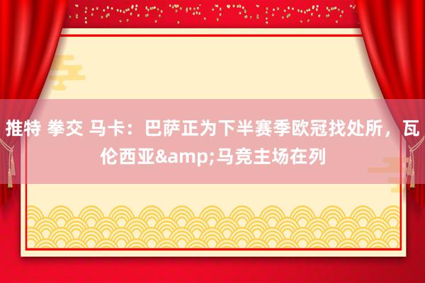 推特 拳交 马卡：巴萨正为下半赛季欧冠找处所，瓦伦西亚&马竞主场在列