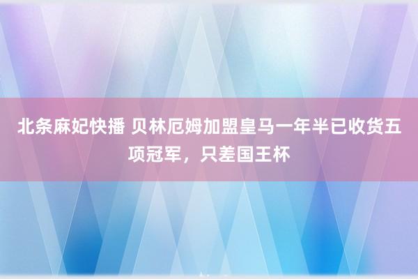 北条麻妃快播 贝林厄姆加盟皇马一年半已收货五项冠军，只差国王杯