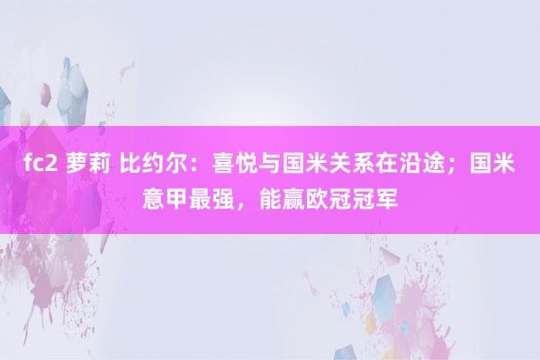 fc2 萝莉 比约尔：喜悦与国米关系在沿途；国米意甲最强，能赢欧冠冠军