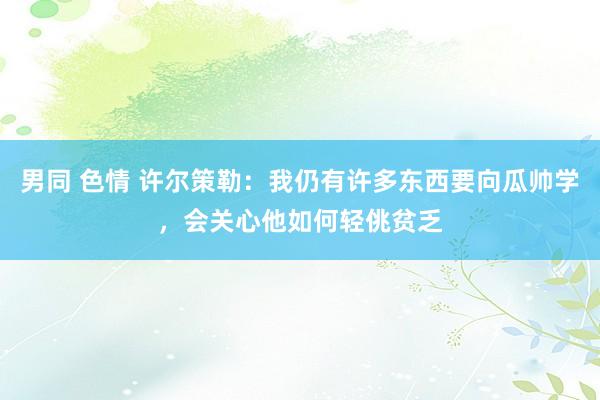 男同 色情 许尔策勒：我仍有许多东西要向瓜帅学，会关心他如何轻佻贫乏