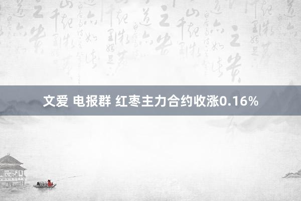 文爱 电报群 红枣主力合约收涨0.16%