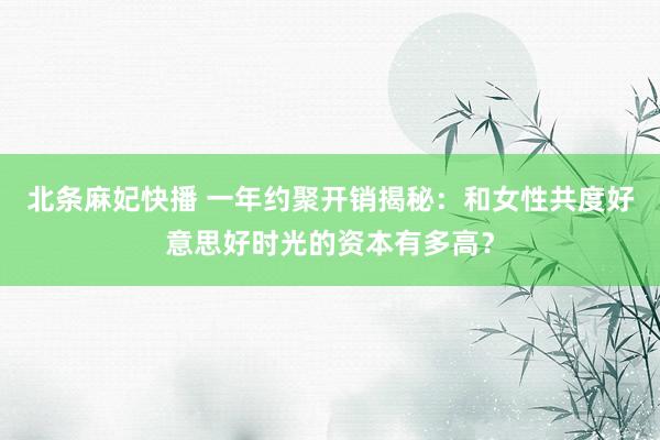 北条麻妃快播 一年约聚开销揭秘：和女性共度好意思好时光的资本有多高？