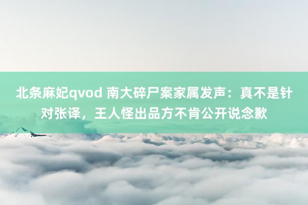 北条麻妃qvod 南大碎尸案家属发声：真不是针对张译，王人怪出品方不肯公开说念歉