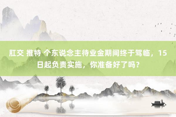 肛交 推特 个东说念主待业金期间终于驾临，15日起负责实施，你准备好了吗？