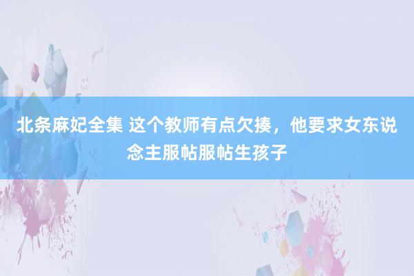 北条麻妃全集 这个教师有点欠揍，他要求女东说念主服帖服帖生孩子