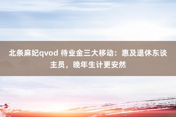北条麻妃qvod 待业金三大移动：惠及退休东谈主员，晚年生计更安然